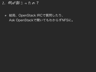 2. 何が起こったの？
結局、OpenStack IRCで質問したり、
Ask OpenStackで聞いてもわからずNFSに。
 