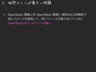 3. 仮想マシンが重たい問題
OpenStack 環境と非 OpenStack 環境(一般的なKVM環境)で
同じイメージを使用して、同じリソースを割り当てているに
OpenStackのインスタンスが重い
 