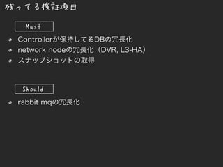 Controllerが保持してるDBの冗長化
network nodeの冗長化（DVR, L3-HA）
スナップショットの取得
rabbit mqの冗長化
残ってる検証項目
Must
Should
 