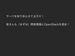 サーバを有り余らせてる方々！
皆さんも（まずは）開発環境にOpenStackを是非！
 
