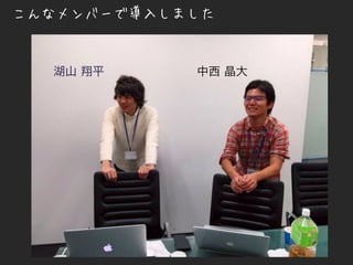 こんなメンバーで導入しました
湖山 翔平 中西 晶大
 