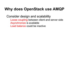 Why does OpenStack use AMQP
Consider design and scalability
Loose coupling between client and server side
Asynchronize is available
Load balance could be inactive
 