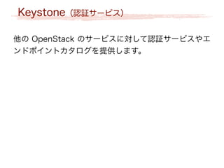 Keystone（認証サービス）
他の OpenStack のサービスに対して認証サービスやエ
ンドポイントカタログを提供します。
 