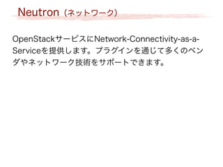 Neutron（ネットワーク）
OpenStackサービスにNetwork-Connectivity-as-a-
Serviceを提供します。プラグインを通じて多くのベン
ダやネットワーク技術をサポートできます。
 