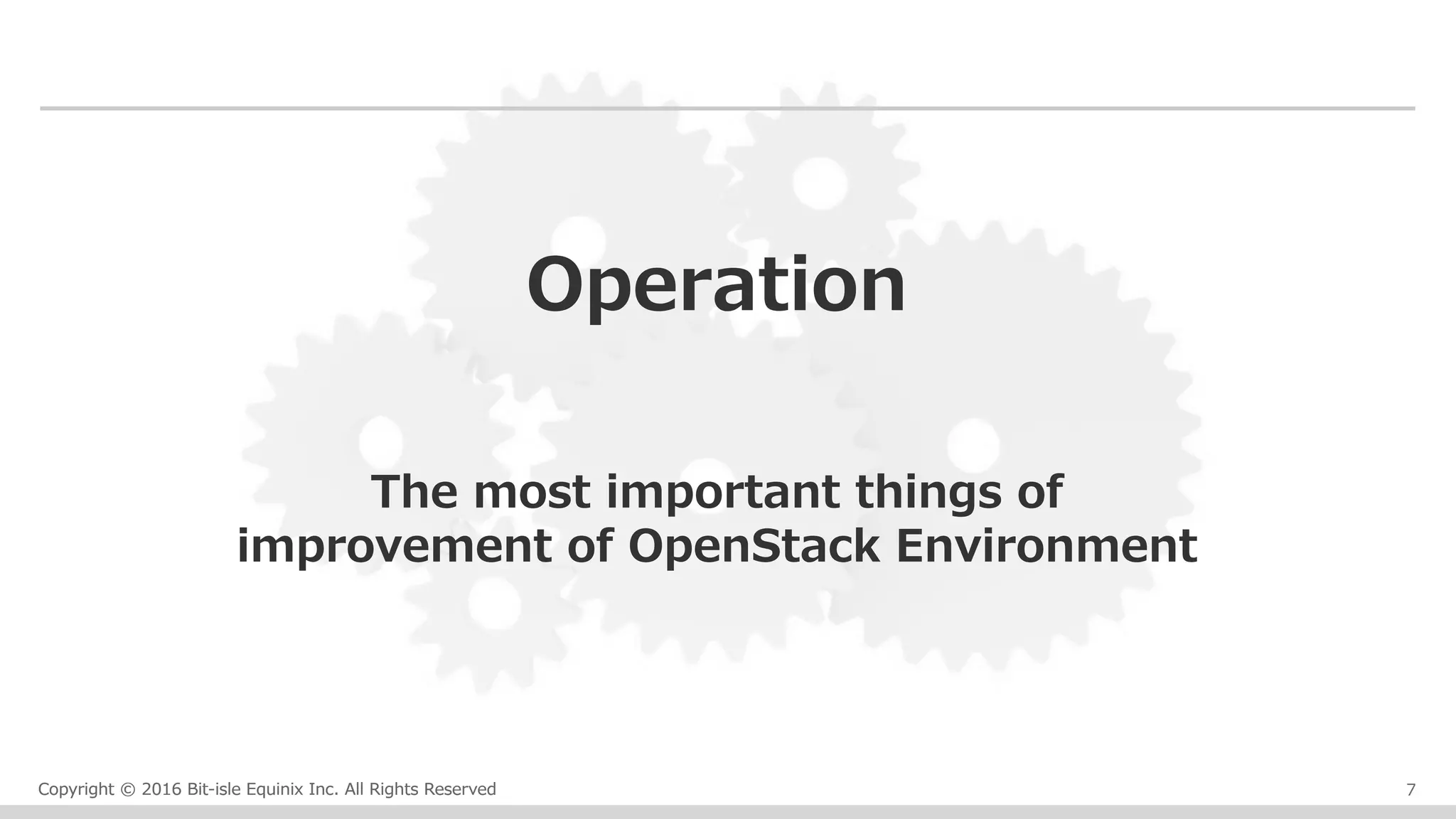Copyright © 2016 Bit-isle Equinix Inc. All Rights ReservedCopyright © 2016 Bit-isle Equinix Inc. All Rights Reserved 7
Operation
The most important things of
improvement of OpenStack Environment
 