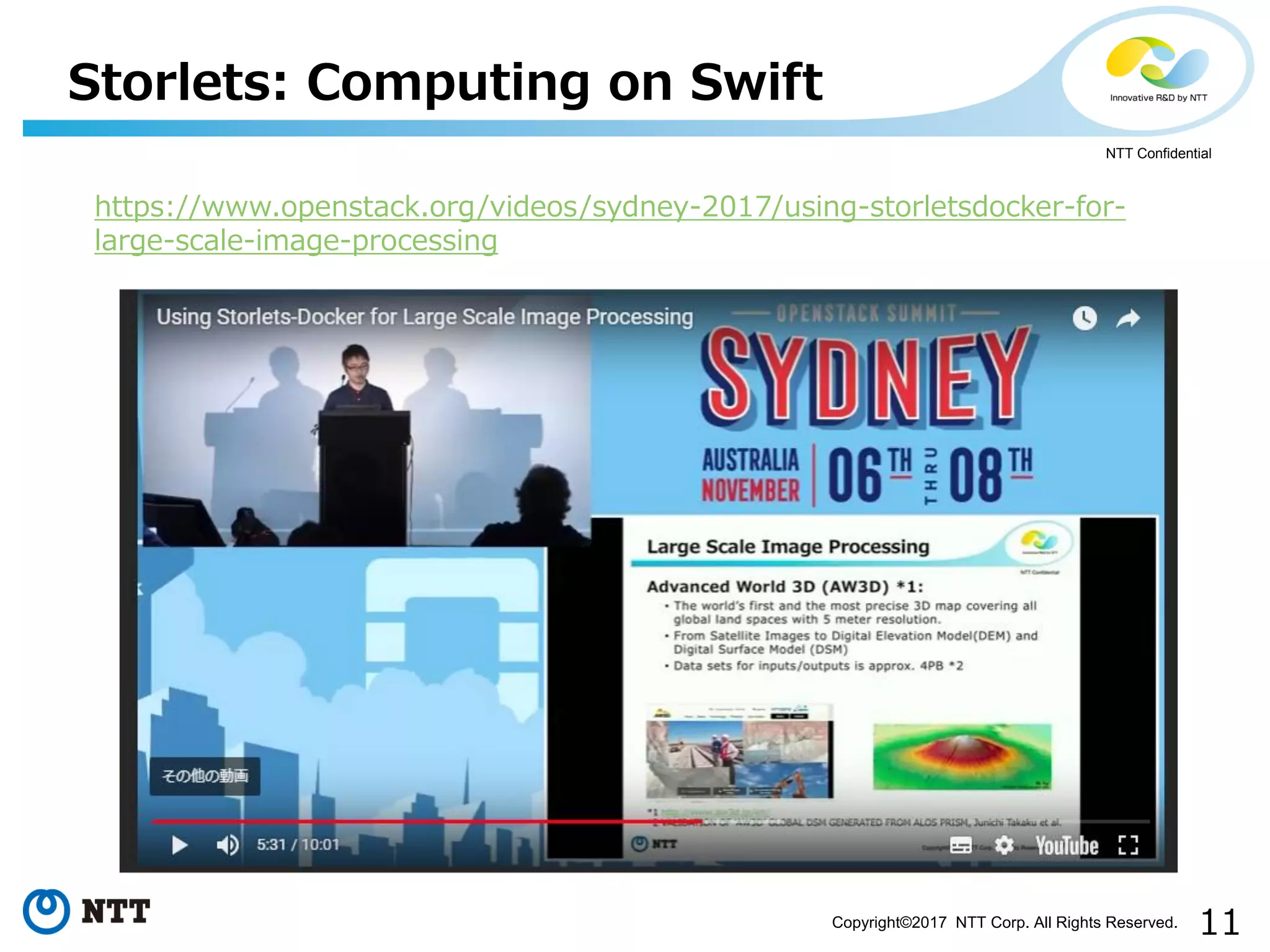 11Copyright©2017 NTT Corp. All Rights Reserved.
NTT Confidential
Storlets: Computing on Swift
https://www.openstack.org/videos/sydney-2017/using-storletsdocker-for-
large-scale-image-processing
 