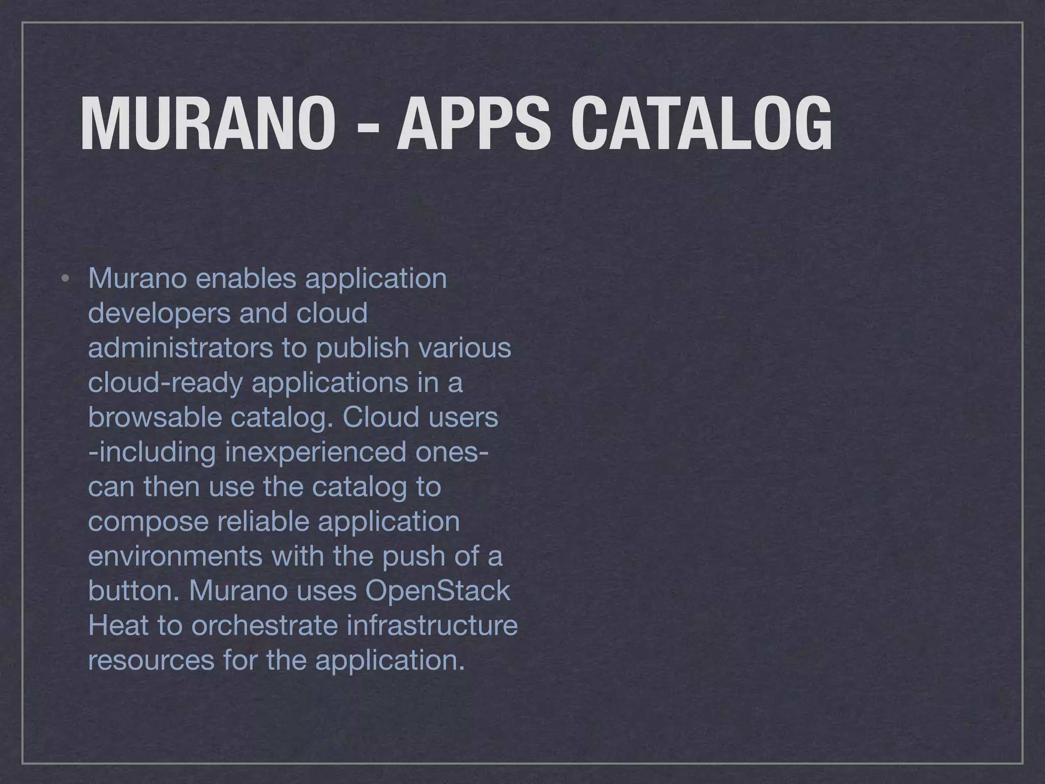 MURANO - APPS CATALOG
• Murano enables application
developers and cloud
administrators to publish various
cloud-ready applications in a
browsable catalog. Cloud users
-including inexperienced ones-
can then use the catalog to
compose reliable application
environments with the push of a
button. Murano uses OpenStack
Heat to orchestrate infrastructure
resources for the application.
 