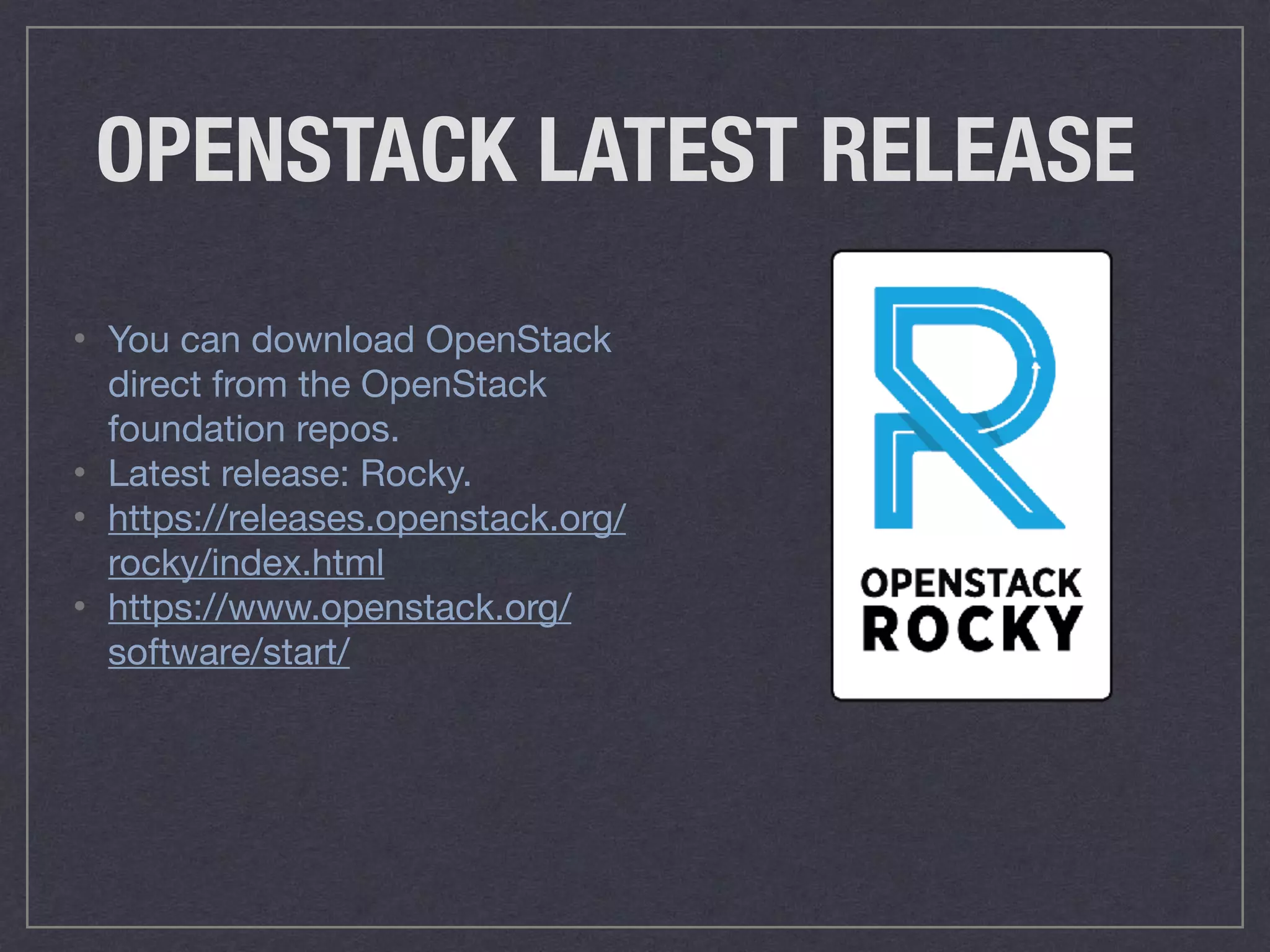 OPENSTACK LATEST RELEASE
• You can download OpenStack
direct from the OpenStack
foundation repos.

• Latest release: Rocky.

• https://releases.openstack.org/
rocky/index.html

• https://www.openstack.org/
software/start/
 