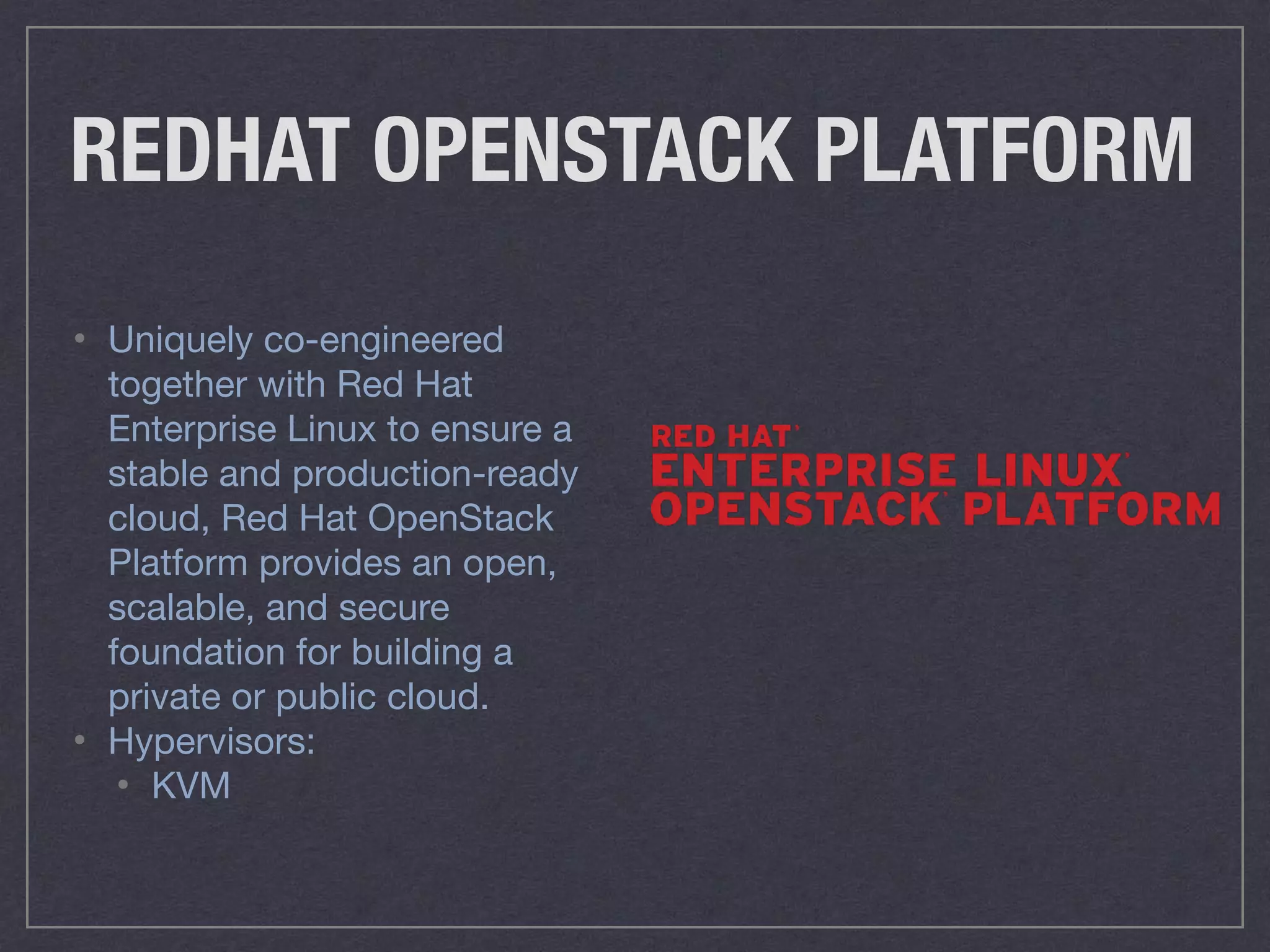 REDHAT OPENSTACK PLATFORM
• Uniquely co-engineered
together with Red Hat
Enterprise Linux to ensure a
stable and production-ready
cloud, Red Hat OpenStack
Platform provides an open,
scalable, and secure
foundation for building a
private or public cloud.

• Hypervisors:

• KVM
 