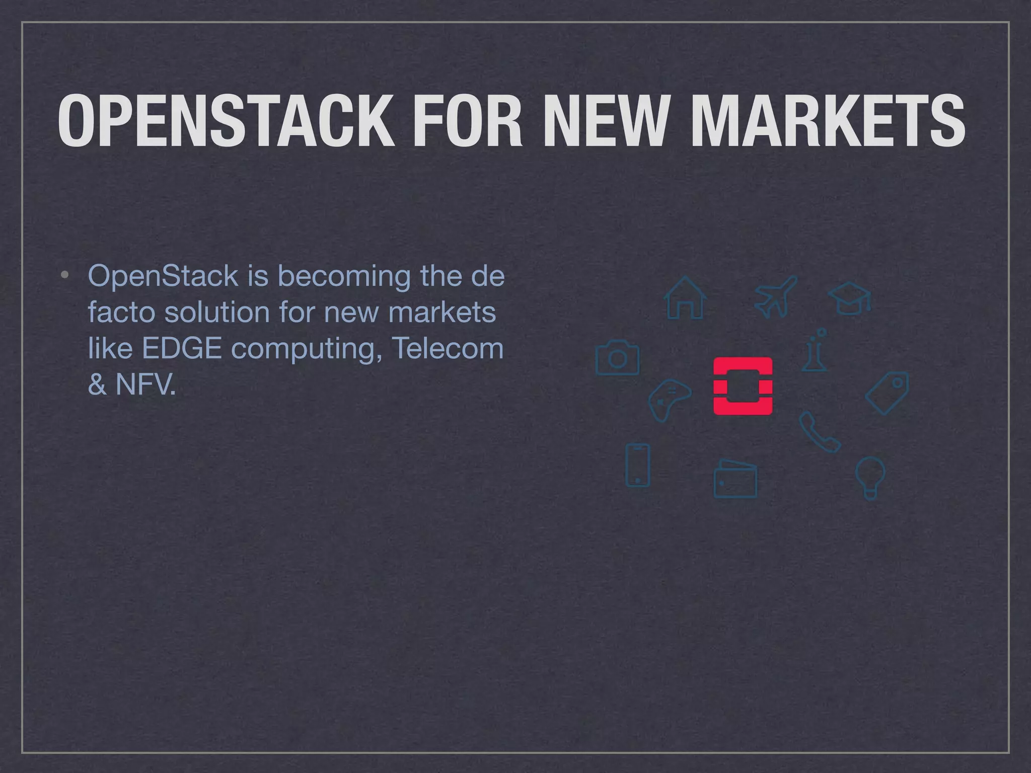 OPENSTACK FOR NEW MARKETS
• OpenStack is becoming the de
facto solution for new markets
like EDGE computing, Telecom
& NFV.
 