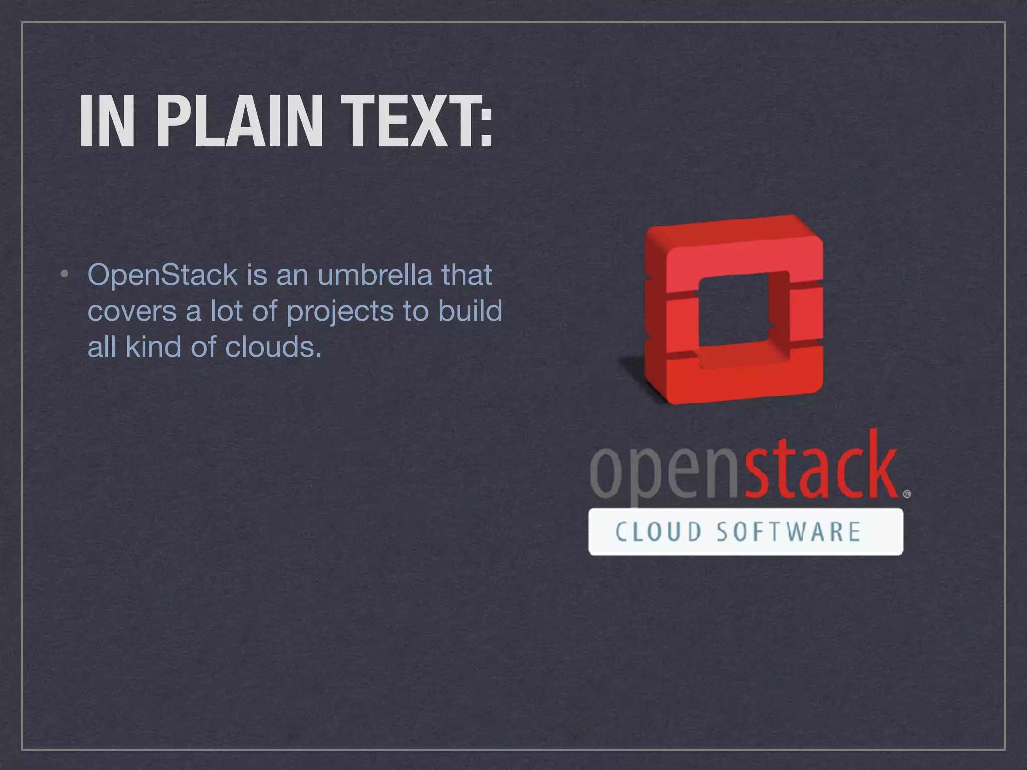 IN PLAIN TEXT:
• OpenStack is an umbrella that
covers a lot of projects to build
all kind of clouds.
 