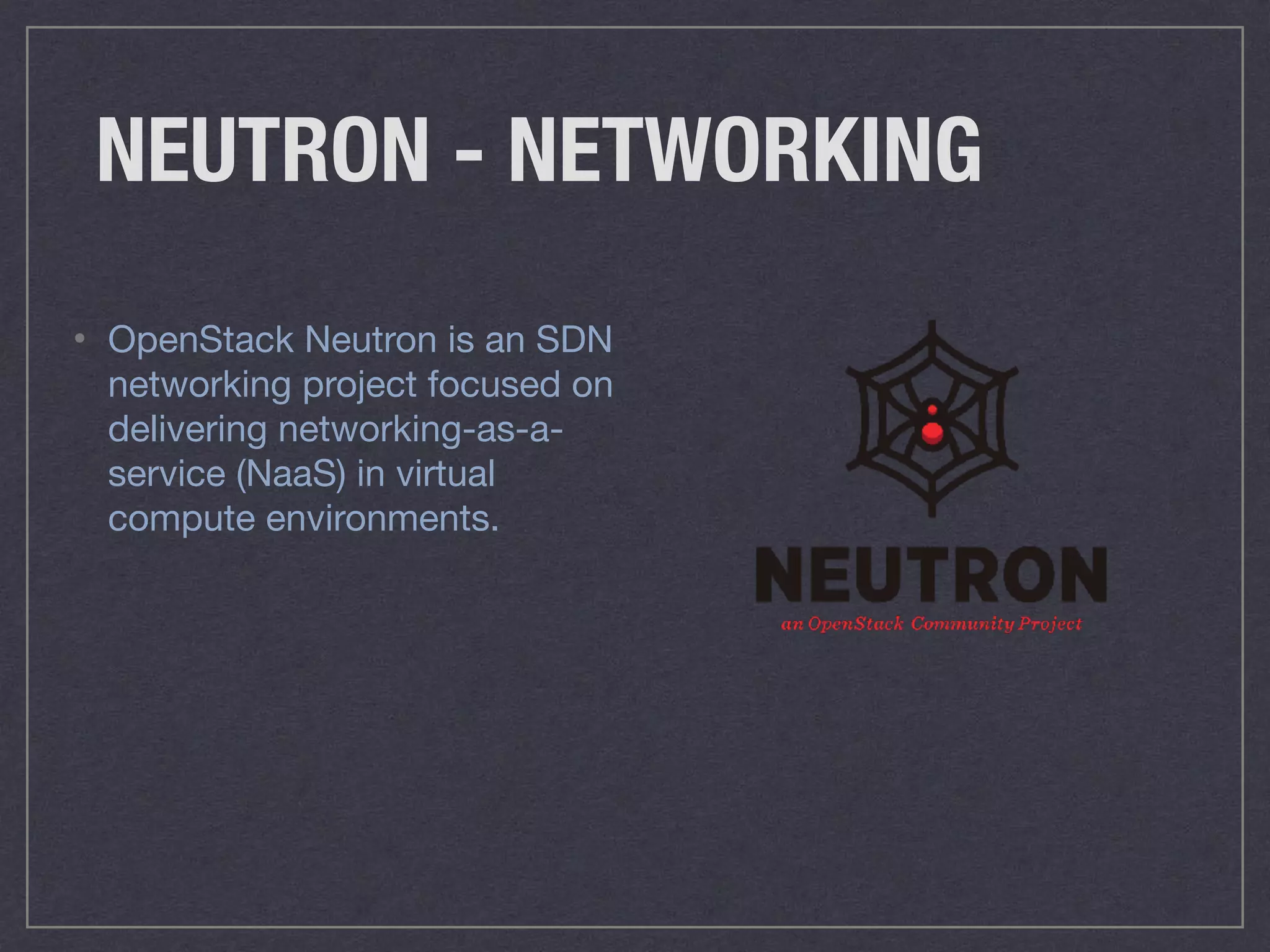 NEUTRON - NETWORKING
• OpenStack Neutron is an SDN
networking project focused on
delivering networking-as-a-
service (NaaS) in virtual
compute environments.
 