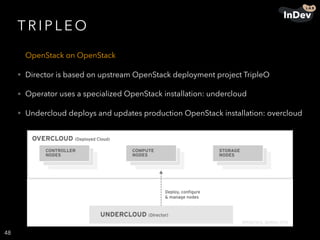 T R I P L E O
OpenStack on OpenStack
• Director is based on upstream OpenStack deployment project TripleO
• Operator uses a specialized OpenStack installation: undercloud
• Undercloud deploys and updates production OpenStack installation: overcloud
48
 
