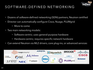 S O F T WA R E - D E F I N E D N E T WO R K I N G
• Dozens of software-deﬁned networking (SDN) partners, Neutron certiﬁed
• Director can automatically conﬁgure Cisco, Nuage, PLUMgrid
• More to come
• Two main networking models:
• Software-centric; uses general-purpose hardware
• Hardware-centric; requires speciﬁc network hardware
• Can extend Neutron via ML2 drivers, core plug-ins, or advanced services
59
 