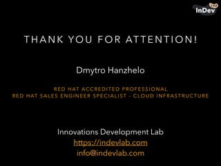 Innovations Development Lab
https://indevlab.com
info@indevlab.com
T H A N K YO U F O R AT T E N T I O N !
Dmytro Hanzhelo
R E D H AT ACC R E D I T E D P R O F E S S I O N A L
R E D H AT S A L E S E N G I N E E R S P E C I A L I ST - C LO U D I N F R A ST R U C T U R E
 