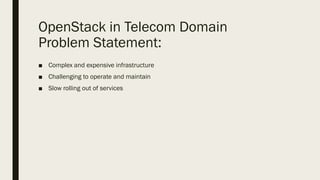OpenStack in Telecom Domain
Problem Statement:
■ Complex and expensive infrastructure
■ Challenging to operate and maintain
■ Slow rolling out of services
 