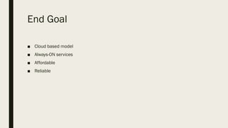End Goal
■ Cloud based model
■ Always-ON services
■ Affordable
■ Reliable
 