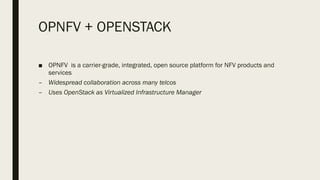 OPNFV + OPENSTACK
■ OPNFV is a carrier-grade, integrated, open source platform for NFV products and
services
– Widespread collaboration across many telcos
– Uses OpenStack as Virtualized Infrastructure Manager
 
