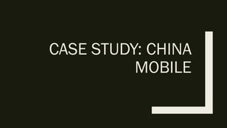 CASE STUDY: CHINA
MOBILE
 