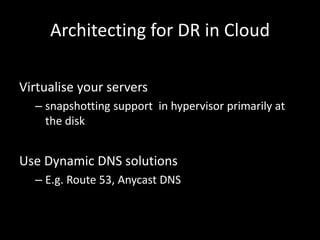 Architecting for DR in Cloud

Virtualise your servers
  – snapshotting support in hypervisor primarily at
    the disk


Use Dynamic DNS solutions
  – E.g. Route 53, Anycast DNS
 