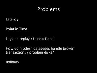 Problems
Latency

Point in Time

Log and replay / transactional

How do modern databases handle broken
transactions / problem disks?

Rollback
 