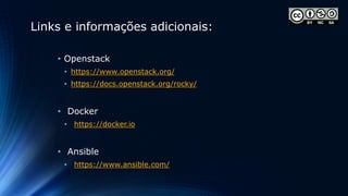 Links e informações adicionais:
• Openstack
• https://www.openstack.org/
• https://docs.openstack.org/rocky/
• Docker
• https://docker.io
• Ansible
• https://www.ansible.com/
 