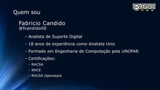 • Analista de Suporte Digital
• 18 anos de experiência como Analista Unix
• Formado em Engenharia de Computação pela UNOPAR
• Certificações:
• RHCSA
• RHCE
• RHCSA Openstack
Fabricio Candido
@fcandido00
Quem sou
 