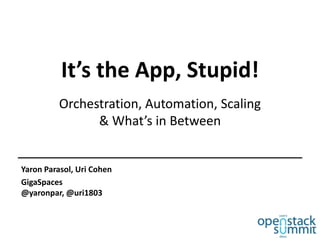 It’s the App, Stupid!
Orchestration, Automation, Scaling
& What’s in Between

Yaron Parasol, Uri Cohen
GigaSpaces
@yaronpar, @uri1803

 