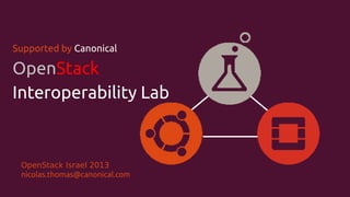Supported by Canonical

OpenStack
Interoperability Lab

l
l

OpenStack Israel 2013
nicolas.thomas@canonical.com

 