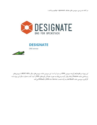 ‫مختلف‬ ‫های‬ ‫سرویس‬ ‫بررسی‬ ‫به‬ ‫ادامه‬ ‫در‬
openstack
: ‫پرداخت‬ ‫خواهیم‬
‫سرویس‬ ‫آورنده‬ ‫فراهم‬ ‫واقع‬ ‫در‬ ‫پروژه‬ ‫این‬
DNS
‫با‬ ‫دیگر‬ ‫‌های‬
‫س‬‫سروی‬ ‫مانند‬ ‫سرویس‬ ‫این‬ .‫است‬ ‫ابر‬ ‫بستر‬ ‫در‬ ‌
REST API
‫‌های‬
‫س‬‫سروی‬ ‫با‬
‫مانند‬ ‫زیرساختی‬
Neutron
‫‌های‬
‫د‬‫رکور‬ ‫خودکار‬ ‫صورت‬ ‫به‬ ‫‌تواند‬
‫ی‬‫م‬ ‫و‬ ‫کرده‬ ‫برقرار‬ ‫ارتباط‬
DNS
‫به‬ ‫با‬ ‫پروژه‬ ‫این‬ ‫دیگر‬ ‫عبارت‬ ‫به‬ .‫کند‬ ‫ثبت‬ ‫را‬
‫مانند‬ ‫سرویسی‬ ‫کارگیری‬
Bind9
‫خدمت‬ ‫ارائه‬ ‫به‬ ‫اقدام‬
DNS as a Service
‫یا‬
DNSaaS
.‫‌کند‬
‫ی‬‫م‬
 