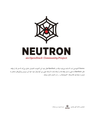 Neutron
‫در‬ ‫شبکه‬ ‫‌شود‬
‫ی‬‫م‬ ‫باعث‬ ‫که‬ ‫است‬ ‫کامپوننتی‬
OpenStack
‫مؤلفه‬ ‫از‬ ‫یک‬ ‫هر‬ ‫که‬ ‫‌کند‬
‫ی‬‫م‬ ‫حاصل‬ ‫اطمینان‬ ‫کامپوننت‬ ‫این‬ .‫شود‬ ‫فعال‬
‫های‬
OpenStack
‫به‬ ‫منحصر‬ ‫‌های‬
‫ی‬‫ویژگ‬ ‫سرویس‬ ‫این‬ ‫خود‬ .‫شود‬ ‫برقرار‬ ‫آنها‬ ‫بین‬ ‫خوبی‬ ‫ارتباط‬ ‫تا‬ ،‫باشد‬ ‫ارتباط‬ ‫در‬ ‫ها‬ ‫مؤلفه‬ ‫سایر‬ ‫با‬ ‫خوبی‬ ‫به‬
. ‫میدهد‬ ‫قرار‬ ‫ما‬ ‫اختیار‬ ‫در‬ ‫را‬ … ‫و‬ ‫فایروالینگ‬ ‫باالنسینگ‬ ‫لود‬ ‫جمله‬ ‫از‬ ‫فردی‬
–
‫معماری‬ ‫کلی‬ ‫ساختار‬ ‫همچنین‬
‌
: ‫میباشد‬ ‫زیر‬ ‫صورت‬ ‫به‬ ‫نیز‬
 