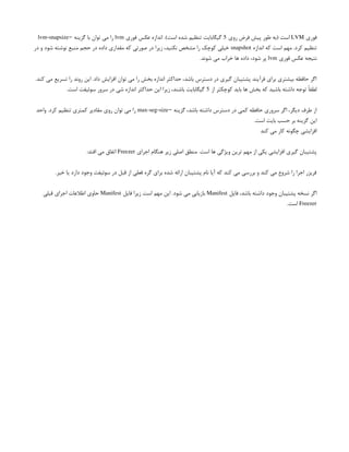 ‫فوری‬
LVM
‫روی‬ ‫فرض‬ ‫پیش‬ ‫طور‬ ‫(به‬ ‫است‬
5
‫فوری‬ ‫عکس‬ ‫اندازه‬ .)‫است‬ ‫شده‬ ‫تنظیم‬ ‫گیگابایت‬
lvm
‫گزینه‬ ‫با‬ ‫توان‬ ‫می‬ ‫را‬
–
lvm-snapsize
‫اندازه‬ ‫که‬ ‫است‬ ‫مهم‬ .‫کرد‬ ‫تنظیم‬
snapshot
‫در‬ ‫و‬ ‫شود‬ ‫نوشته‬ ‫منبع‬ ‫حجم‬ ‫در‬ ‫داده‬ ‫مقداری‬ ‫که‬ ‫صورتی‬ ‫در‬ ‫زیرا‬ ،‫نکنید‬ ‫مشخص‬ ‫را‬ ‫کوچک‬ ‫خیلی‬
‫فوری‬ ‫عکس‬ ‫نتیجه‬
lvm
.‫شوند‬ ‫می‬ ‫خراب‬ ‫ها‬ ‫داده‬ ،‫شود‬ ‫پر‬
.‫کند‬ ‫می‬ ‫تسریع‬ ‫را‬ ‫روند‬ ‫این‬ .‫داد‬ ‫افزایش‬ ‫توان‬ ‫می‬ ‫را‬ ‫بخش‬ ‫اندازه‬ ‫حداکثر‬ ،‫باشد‬ ‫دسترس‬ ‫در‬ ‫گیری‬ ‫پشتیبان‬ ‫فرآیند‬ ‫برای‬ ‫بیشتری‬ ‫حافظه‬ ‫اگر‬
‫از‬ ‫کوچکتر‬ ‫باید‬ ‫ها‬ ‫بخش‬ ‫که‬ ‫باشید‬ ‫داشته‬ ‫توجه‬ ً‫ا‬‫لطف‬
5
.‫است‬ ‫سوئیفت‬ ‫سرور‬ ‫در‬ ‫شی‬ ‫اندازه‬ ‫حداکثر‬ ‫این‬ ‫زیرا‬ ،‫باشند‬ ‫گیگابایت‬
‫گزینه‬ ،‫باشد‬ ‫داشته‬ ‫دسترس‬ ‫در‬ ‫کمی‬ ‫حافظه‬ ‫سروری‬ ‫اگر‬ ،‫دیگر‬ ‫طرف‬ ‫از‬
–
max-seg-size
‫واحد‬ .‫کرد‬ ‫تنظیم‬ ‫کمتری‬ ‫مقادیر‬ ‫روی‬ ‫توان‬ ‫می‬ ‫را‬
.‫است‬ ‫بایت‬ ‫حسب‬ ‫بر‬ ‫گزینه‬ ‫این‬
‫کند‬ ‫می‬ ‫کار‬ ‫چگونه‬ ‫افزایشی‬
‫اجرای‬ ‫هنگام‬ ‫زیر‬ ‫اصلی‬ ‫منطق‬ .‫است‬ ‫ها‬ ‫ویژگی‬ ‫ترین‬ ‫مهم‬ ‫از‬ ‫یکی‬ ‫افزایشی‬ ‫گیری‬ ‫پشتیبان‬
Freezer
:‫افتد‬ ‫می‬ ‫اتفاق‬
.‫خیر‬ ‫یا‬ ‫دارد‬ ‫وجود‬ ‫سوئیفت‬ ‫در‬ ‫قبل‬ ‫از‬ ‫فعلی‬ ‫گره‬ ‫برای‬ ‫شده‬ ‫ارائه‬ ‫پشتیبان‬ ‫نام‬ ‫آیا‬ ‫که‬ ‫کند‬ ‫می‬ ‫بررسی‬ ‫و‬ ‫کند‬ ‫می‬ ‫شروع‬ ‫را‬ ‫اجرا‬ ‫فریزر‬
‫فایل‬ ،‫باشد‬ ‫داشته‬ ‫وجود‬ ‫پشتیبان‬ ‫نسخه‬ ‫اگر‬
Manifest
‫فایل‬ ‫زیرا‬ ‫است‬ ‫مهم‬ ‫این‬ .‫شود‬ ‫می‬ ‫بازیابی‬
Manifest
‫قبلی‬ ‫اجرای‬ ‫اطالعات‬ ‫حاوی‬
Freezer
.‫است‬
 