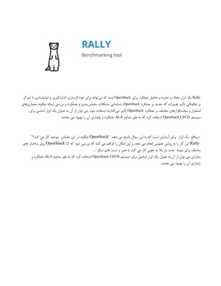 Rally
‫برای‬ ‫عملکرد‬ ‫تحلیل‬ ‫و‬ ‫تجزیه‬ ‫و‬ ‫محک‬ ‫ابزار‬ ‫یک‬
OpenStack
‫تمرکز‬ ‫با‬ ‫‌سازی‬
‫ه‬‫نمای‬ ‫و‬ ‫‌گیری‬
‫ه‬‫انداز‬ ‫خودکارسازی‬ ‫برای‬ ‫‌تواند‬
‫ی‬‫م‬ ‫که‬ ‫است‬
‫عملکرد‬ ‫بر‬ ‫جدید‬ ‫کد‬ ‫تغییرات‬ ‫تأثیر‬ ‫چگونگی‬ ‫بر‬
OpenStack
‫‌های‬
‫ی‬‫معمار‬ ‫چگونه‬ ‫اینکه‬ ‫بررسی‬ ‫و‬ ،‫عملکرد‬ ‫و‬ ‫‌بندی‬
‫س‬‫مقیا‬ ‫مشکالت‬ ‫شناسایی‬ ،
‫عملکرد‬ ‫بر‬ ‫مختلف‬ ‫‌افزارهای‬
‫ت‬‫سخ‬ ‫و‬ ‫استقرار‬
OpenStack
‫برای‬ ‫اساسی‬ ‫ابزار‬ ‫یک‬ ‫عنوان‬ ‫به‬ ‫آن‬ ‫از‬ ‫توان‬ ‫می‬ .‫شود‬ ‫استفاده‬ ‫‌گذارند‬
‫ی‬‫م‬ ‫تأثیر‬
‫سیستم‬
OpenStack CI/CD
‫مداوم‬ ‫طور‬ ‫به‬ ‫که‬ ‫کرد‬ ‫استفاده‬
SLA
.‫بخشد‬ ‫می‬ ‫بهبود‬ ‫را‬ ‫آن‬ ‫پایداری‬ ‫و‬ ‫عملکرد‬ ،
" :‫دهد‬ ‫می‬ ‫پاسخ‬ ‫سؤال‬ ‫این‬ ‫به‬ ‫که‬ ‫است‬ ‫آزمایش‬ ‫برای‬ ‫ابزار‬ ‫یک‬ ‫‌واقع‬
‫ر‬‫د‬
OpenStack
"‫کند؟‬ ‫می‬ ‫کار‬ ‫موجود‬ ‫مقیاس‬ ‫این‬ ‫در‬ ‫چگونه‬
Rally
‫آیا‬ ‫که‬ ‫شود‬ ‫بررسی‬ ‫که‬ ‫کند‬ ‫می‬ ‫فراهم‬ ‫را‬ ‫امکان‬ ‫این‬ ‫و‬ ،‫دهد‬ ‫می‬ ‫انجام‬ ‫عمومی‬ ‫روشی‬ ‫به‬ ‫را‬ ‫کار‬ ‫این‬
OpenStack
‫های‬ ‫ساختار‬ ‫روی‬
.… ‫دیگر‬ ‫های‬ ‫تست‬ ‫و‬ .‫خیر‬ ‫یا‬ ‫کند‬ ‫می‬ ‫کار‬ ‫خوبی‬ ‫به‬ ‫باال‬ ‫بار‬ ‫تحت‬ ‫نمونه‬ ‫برای‬ ‫مختلف‬
‫سیستم‬ ‫برای‬ ‫اساسی‬ ‫ابزار‬ ‫یک‬ ‫عنوان‬ ‫به‬ ‫آن‬ ‫از‬ ‫توان‬ ‫می‬ ‫بنابراین‬
OpenStack CI/CD
‫مداوم‬ ‫طور‬ ‫به‬ ‫که‬ ‫کرد‬ ‫استفاده‬
SLA
‫و‬ ‫عملکرد‬ ،
.‫بخشد‬ ‫می‬ ‫بهبود‬ ‫را‬ ‫آن‬ ‫پایداری‬
 