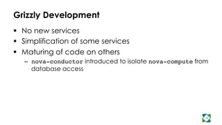 Grizzly Development
  No new services
  Simplification of some services
  Maturing of code on others
–  nova-conductor introduced to isolate nova-compute from
database access
10
 