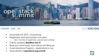 14
  November 5-8, 2013 – Hong Kong!
  Registration and sponsorships now open
–  New: Two tiers of registration, please read carefully
  Call for speakers deadline July 31
  Book your travel early, room blocks are filling up!
  Travel Assistance Program – applications in July
  More details at openstack.org/summit
 