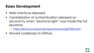 Essex Development
  Web interface released
  Centralization of authentication released on
second try when “keystone light” was made the full
keystone
–  https://lists.launchpad.net/openstack/msg07063.html
  Moved codebase to GitHub
5
 