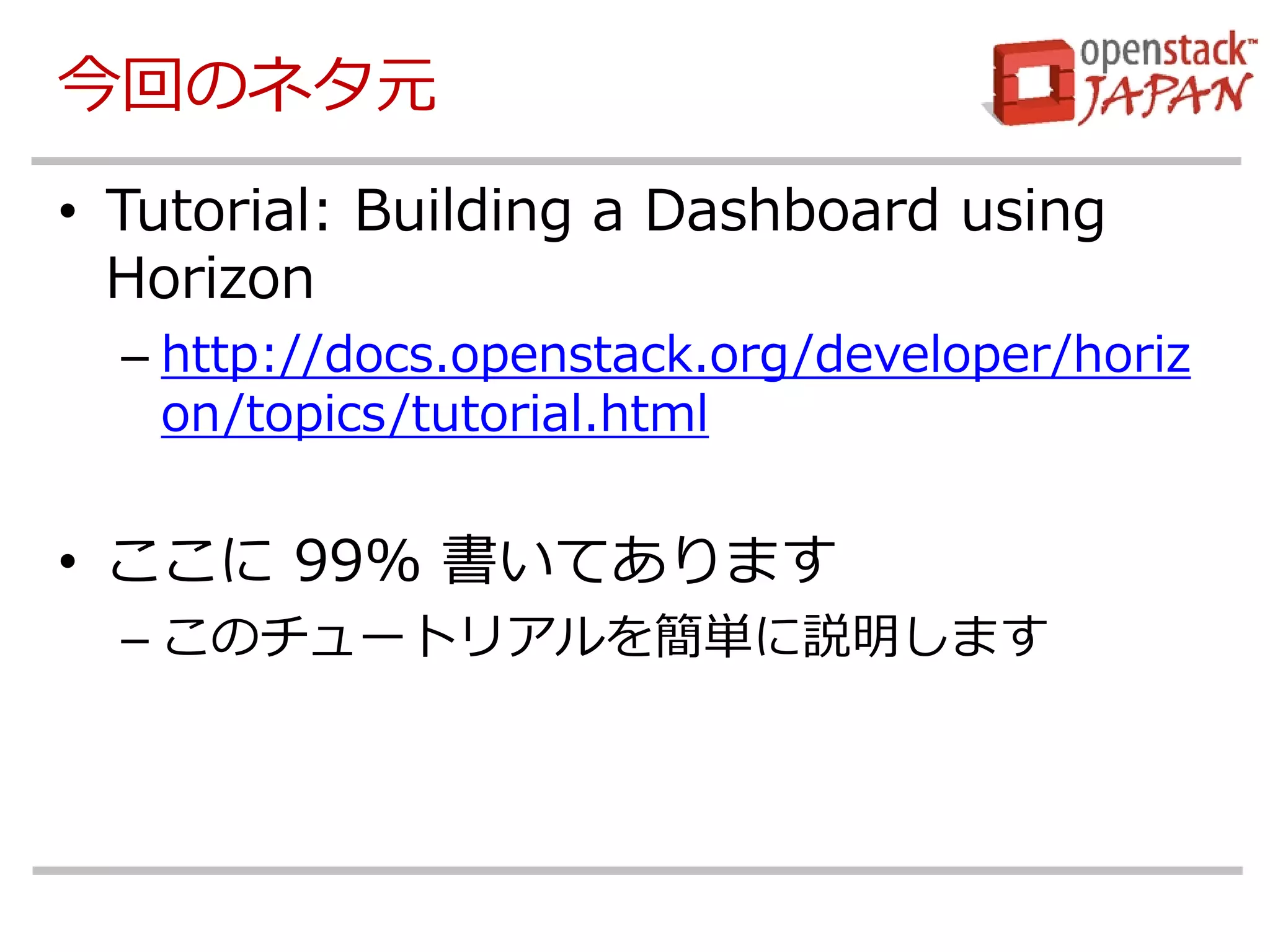 今回のネタ元 
•Tutorial: Building a Dashboard using Horizon 
–http://docs.openstack.org/developer/horizon/topics/tutorial.html 
•ここに 99% 書いてあります 
–このチュートリアルを簡単に説明します  