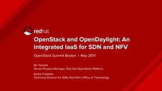 OpenStack and OpenDaylight: An
integrated IaaS for SDN and NFV
Nir Yechiel
Senior Product Manager, Red Hat OpenStack Platform
Andre Fredette
Technical Director for SDN, Red Hat’s Office of Technology
OpenStack Summit Boston | May 2017
 