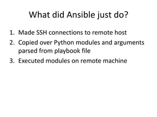 What did Ansible just do?
1. Made SSH connections to remote host
2. Copied over Python modules and arguments
   parsed from playbook file
3. Executed modules on remote machine
 