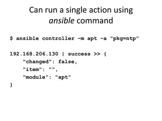 Can run a single action using
          ansible command
$ ansible controller –m apt –a "pkg=ntp"

192.168.206.130 | success >> {
    "changed": false,
    "item": "",
    "module": "apt"
}
 
