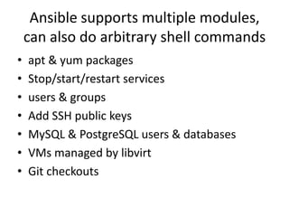 Ansible supports multiple modules,
    can also do arbitrary shell commands
•   apt & yum packages
•   Stop/start/restart services
•   users & groups
•   Add SSH public keys
•   MySQL & PostgreSQL users & databases
•   VMs managed by libvirt
•   Git checkouts
 