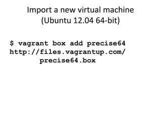 Import a new virtual machine
       (Ubuntu 12.04 64-bit)

$ vagrant box add precise64
http://files.vagrantup.com/
       precise64.box
 