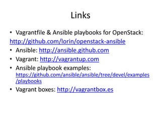 Links
• Vagrantfile & Ansible playbooks for OpenStack:
http://github.com/lorin/openstack-ansible
• Ansible: http://ansible.github.com
• Vagrant: http://vagrantup.com
• Ansible playbook examples:
  https://github.com/ansible/ansible/tree/devel/examples
  /playbooks
• Vagrant boxes: http://vagrantbox.es
 