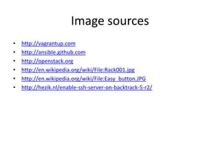Image sources
•   http://vagrantup.com
•   http://ansible.github.com
•   http://openstack.org
•   http://en.wikipedia.org/wiki/File:Rack001.jpg
•   http://en.wikipedia.org/wiki/File:Easy_button.JPG
•   http://hezik.nl/enable-ssh-server-on-backtrack-5-r2/
 
