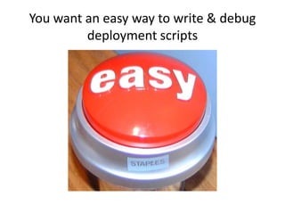 You want an easy way to write & debug
         deployment scripts
 