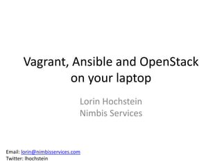 Vagrant, Ansible and OpenStack
               on your laptop
                              Lorin Hochstein
                              Nimbis Services


Email: lorin@nimbisservices.com
Twitter: lhochstein
 