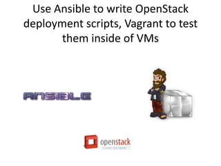 Use Ansible to write OpenStack
deployment scripts, Vagrant to test
       them inside of VMs
 