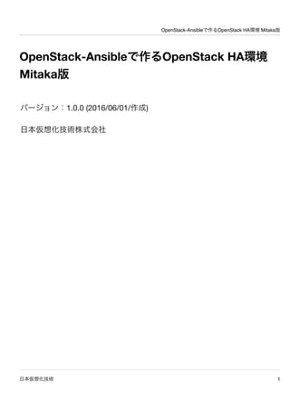 OpenStack-Ansibleで作るOpenStack HA環境 Mitaka版
日本仮想化技術 1
OpenStack-Ansibleで作るOpenStack HA環境
Mitaka版
バージョン：1.0.0 (2016/06/01/作成)
日本仮想化技術株式会社
 