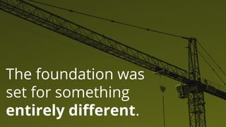 The foundation was
set for something
entirely different.
 