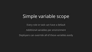 Simple variable scope
Every role or task can have a default
Additional variables per environment
Deployers can override all of these variables easily
 